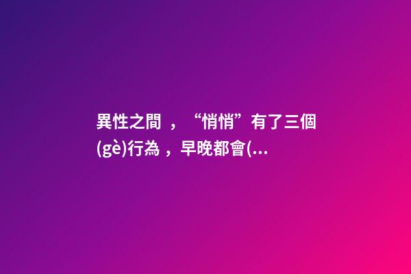 異性之間，“悄悄”有了三個(gè)行為，早晚都會(huì)在一起。